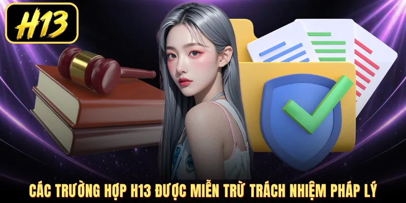 Các trường hợp H13 được miễn trừ trách nhiệm pháp lý