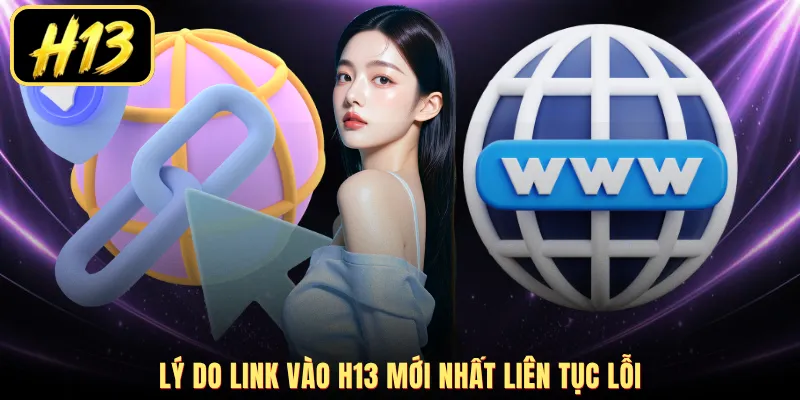 Lý do link vào H13 mới nhất liên tục lỗi
