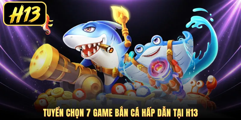 Tuyển chọn 7 game bắn cá hấp dẫn tại H13