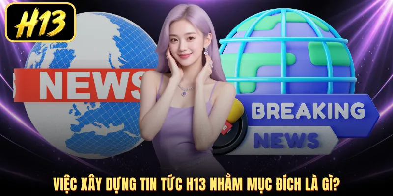 Việc xây dựng tin tức H13 nhằm mục đích là gì?